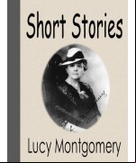 Short Stories of Lucy Maud Montgomery (The complete Collection)